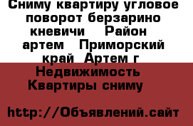 Сниму квартиру угловое-поворот,берзарино,кневичи. › Район ­ артем - Приморский край, Артем г. Недвижимость » Квартиры сниму   